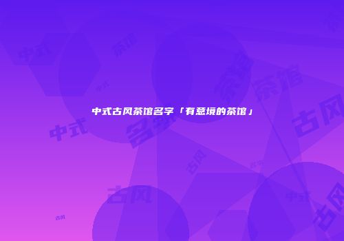 中式古风茶馆名字「有意境的茶馆」