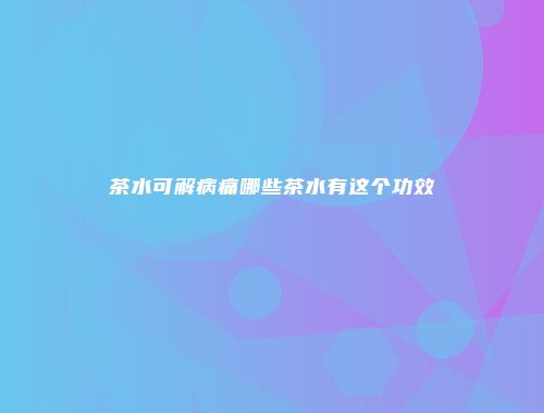 茶水可解病痛哪些茶水有这个功效