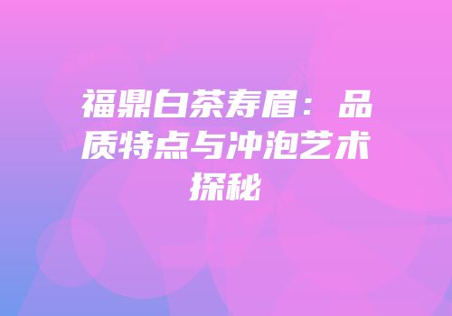 福鼎白茶寿眉：品质特点与冲泡艺术探秘