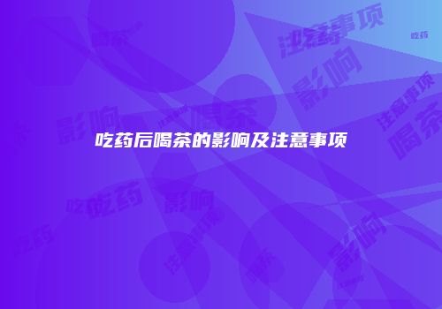 吃药后喝茶的影响及注意事项