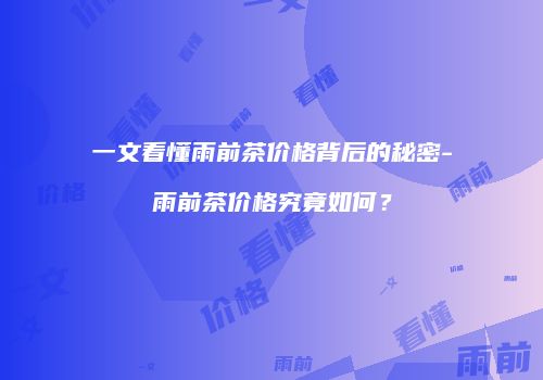 一文看懂雨前茶价格背后的秘密-雨前茶价格究竟如何？