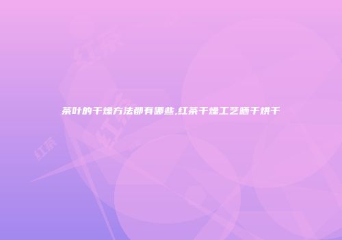茶叶的干燥方法都有哪些,红茶干燥工艺晒干烘干