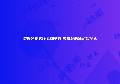 茶叶冰柜买什么牌子好,放茶叶的冰柜叫什么