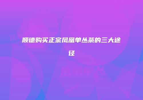 顺德购买正宗凤凰单丛茶的三大途径