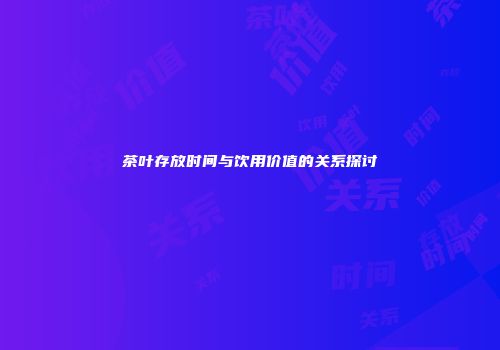茶叶存放时间与饮用价值的关系探讨
