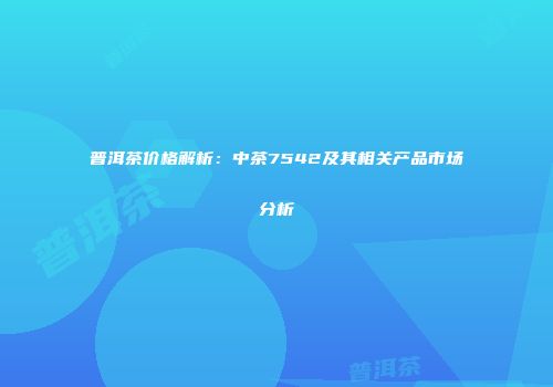 普洱茶价格解析：中茶7542及其相关产品市场分析