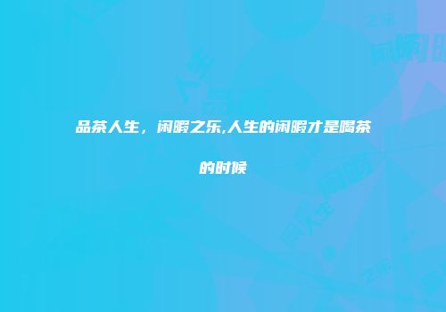 品茶人生，闲暇之乐,人生的闲暇才是喝茶的时候