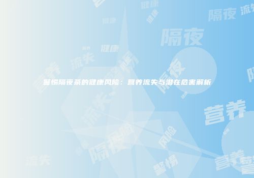 警惕隔夜茶的健康风险：营养流失与潜在危害解析