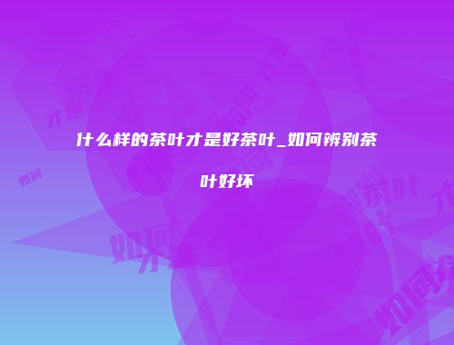 什么样的茶叶才是好茶叶_如何辨别茶叶好坏
