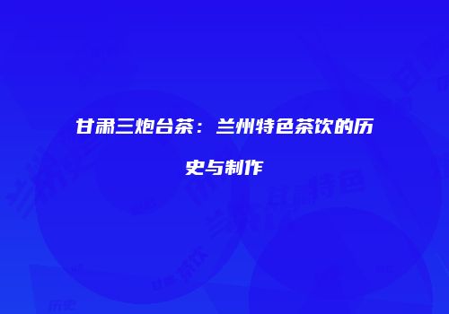 甘肃三炮台茶：兰州特色茶饮的历史与制作