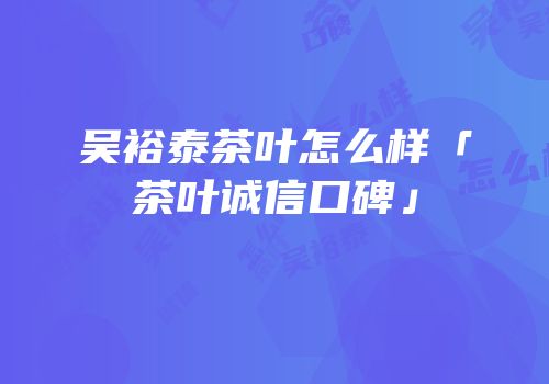 吴裕泰茶叶怎么样「茶叶诚信口碑」