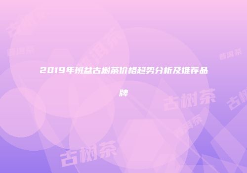 2019年班盆古树茶价格趋势分析及推荐品牌