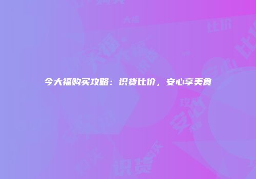 今大福购买攻略：识货比价，安心享美食