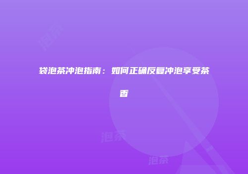 袋泡茶冲泡指南：如何正确反复冲泡享受茶香