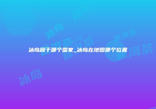 冰岛属于哪个国家_冰岛在地图哪个位置