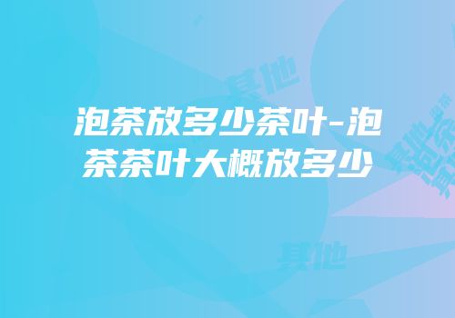 泡茶放多少茶叶-泡茶茶叶大概放多少