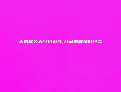 大铁罐装大红袍茶叶,八角铁罐茶叶包装
