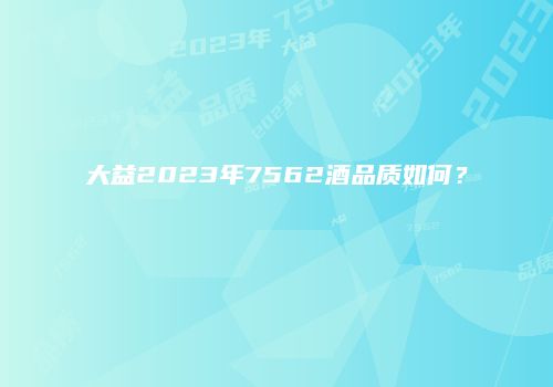 大益2023年7562酒品质如何？