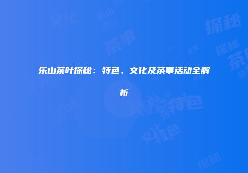 乐山茶叶探秘：特色、文化及茶事活动全解析