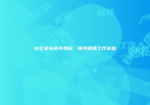 办公室补水小妙招，保持健康工作状态