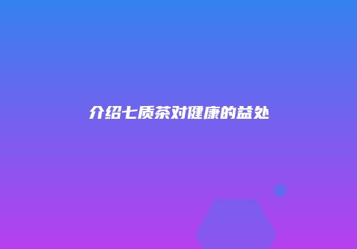介绍七质茶对健康的益处
