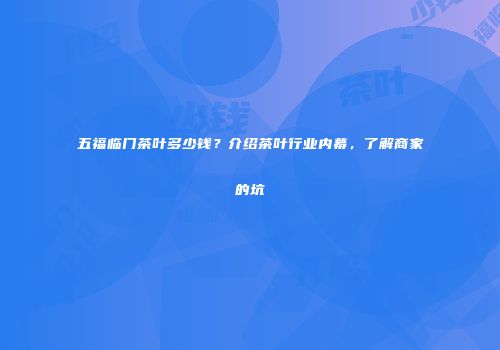 五福临门茶叶多少钱？介绍茶叶行业内幕，了解商家的坑