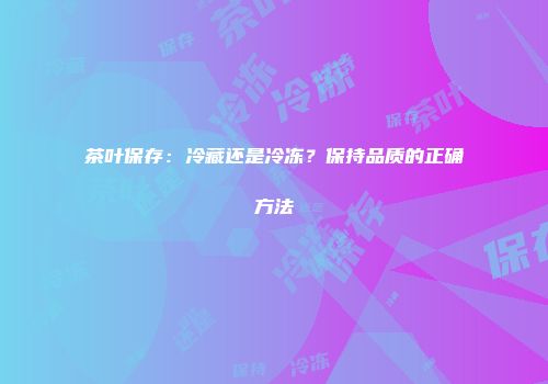 茶叶保存：冷藏还是冷冻？保持品质的正确方法