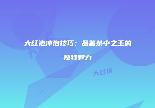 大红袍冲泡技巧：品鉴茶中之王的独特魅力