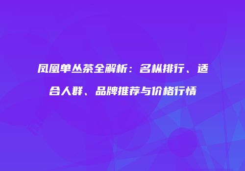 凤凰单丛茶全解析：名枞排行、适合人群、品牌推荐与价格行情