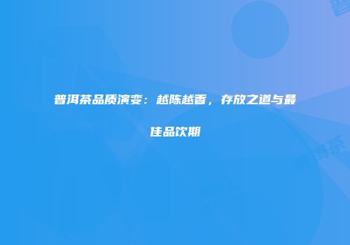 普洱茶品质演变：越陈越香，存放之道与最佳品饮期