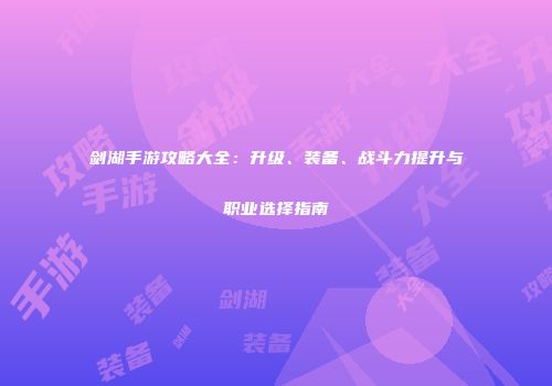 剑湖手游攻略大全：升级、装备、战斗力提升与职业选择指南