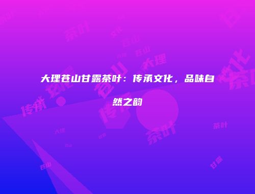 大理苍山甘露茶叶：传承文化，品味自然之韵