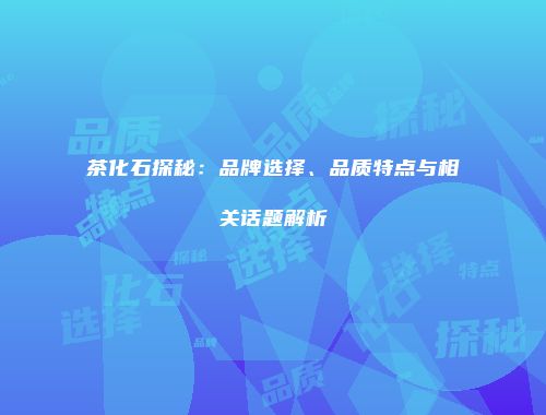茶化石探秘：品牌选择、品质特点与相关话题解析