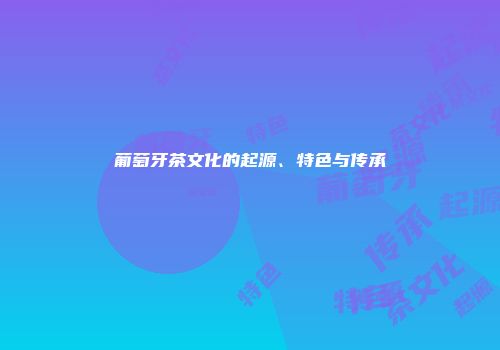 葡萄牙茶文化的起源、特色与传承