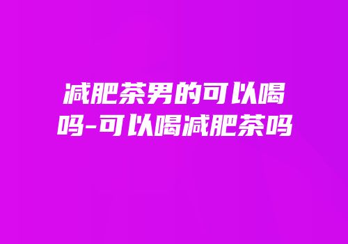 减肥茶男的可以喝吗-可以喝减肥茶吗