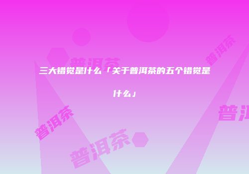 三大错觉是什么「关于普洱茶的五个错觉是什么」