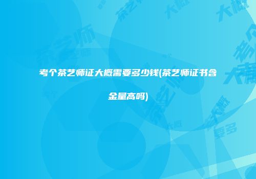 考个茶艺师证大概需要多少钱(茶艺师证书含金量高吗)