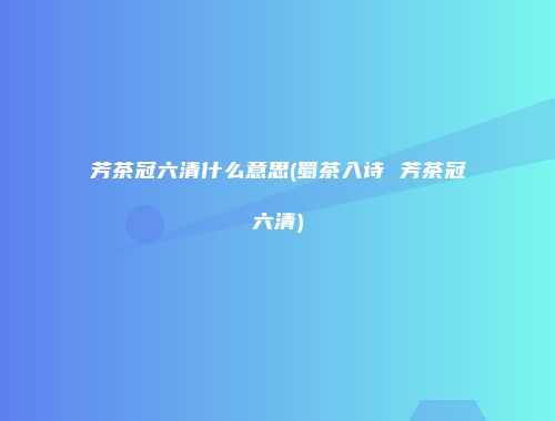 芳茶冠六清什么意思(蜀茶入诗 芳茶冠六清)