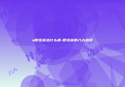 s即溶茶治什么病-即溶茶的八大功效