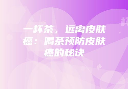 一杯茶，远离皮肤癌：喝茶预防皮肤癌的秘诀