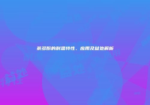 茶多酚的耐温特性、应用及益处解析