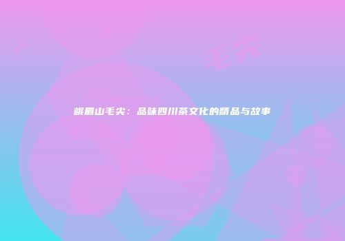 峨眉山毛尖：品味四川茶文化的精品与故事