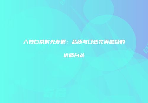 六妙白茶时光寿眉：品质与口感完美融合的优质白茶