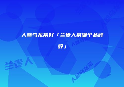 人参乌龙茶好「兰贵人茶哪个品牌好」