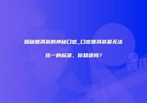 探秘普洱茶的神秘口感_口感普洱茶最无法统一的标准，你知道吗？