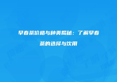 早春茶价格与种类揭秘：了解早春茶的选择与饮用