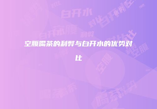 空腹喝茶的利弊与白开水的优势对比