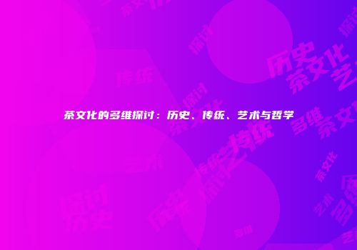 茶文化的多维探讨：历史、传统、艺术与哲学