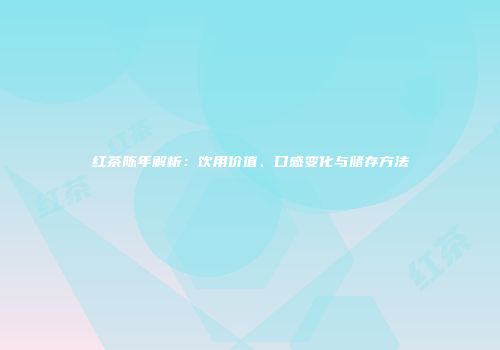 红茶陈年解析：饮用价值、口感变化与储存方法
