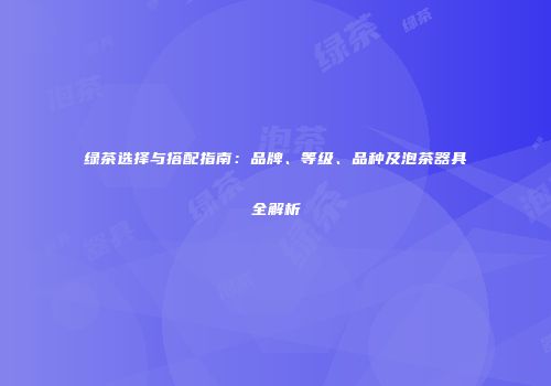 绿茶选择与搭配指南：品牌、等级、品种及泡茶器具全解析